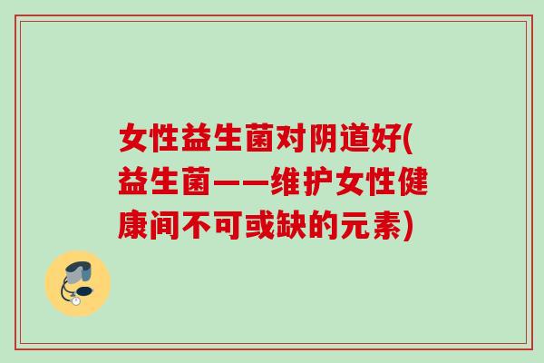 女性益生菌对阴道好(益生菌——维护女性健康间不可或缺的元素)