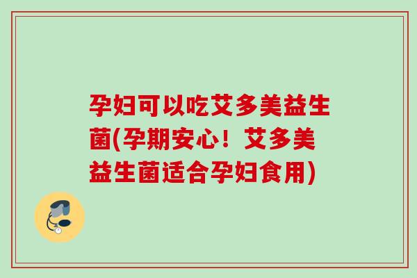 孕妇可以吃艾多美益生菌(孕期安心！艾多美益生菌适合孕妇食用)
