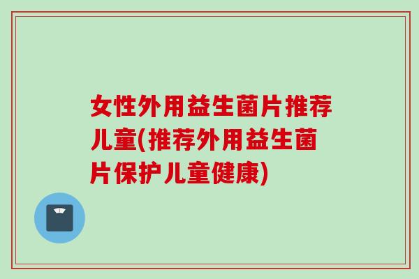 女性外用益生菌片推荐儿童(推荐外用益生菌片保护儿童健康)