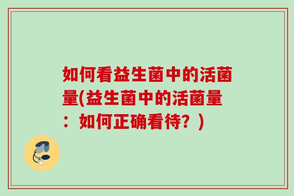 如何看益生菌中的活菌量(益生菌中的活菌量：如何正确看待？)