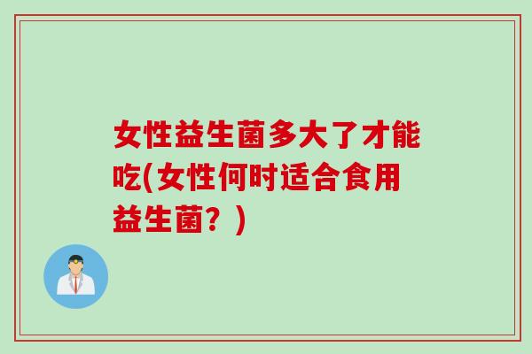 女性益生菌多大了才能吃(女性何时适合食用益生菌？)