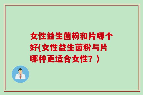 女性益生菌粉和片哪个好(女性益生菌粉与片哪种更适合女性？)