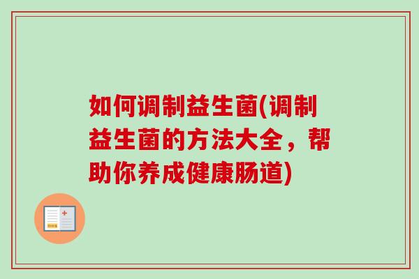 如何调制益生菌(调制益生菌的方法大全,帮助你养成健康肠道) 如何调制益生菌(调制益生菌的方法大全,帮助你养成健康肠道)