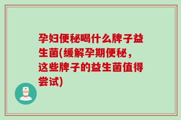 孕妇喝什么牌子益生菌(缓解孕期，这些牌子的益生菌值得尝试)