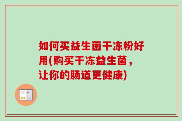 如何买益生菌干冻粉好用(购买干冻益生菌，让你的肠道更健康)