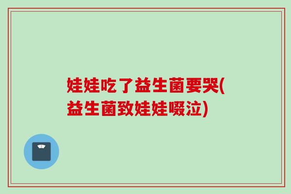 娃娃吃了益生菌要哭(益生菌致娃娃啜泣)