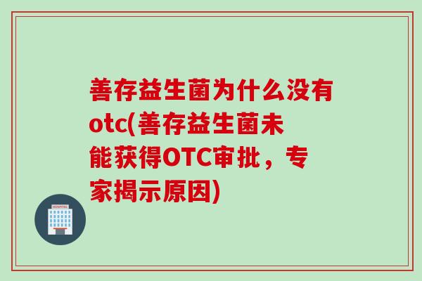 善存益生菌为什么没有otc(善存益生菌未能获得OTC审批，专家揭示原因)