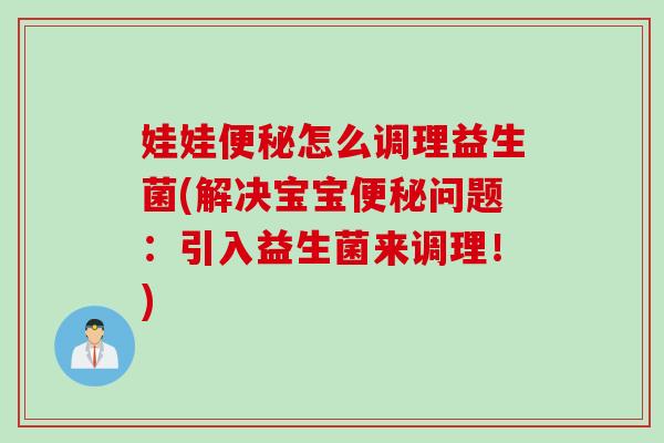 娃娃怎么调理益生菌(解决宝宝问题:引入益生菌来调理!) 娃娃怎么调理益生菌(解决宝宝问题:引入益生菌来调理!)