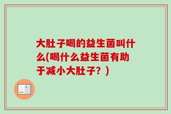 大肚子喝的益生菌叫什么(喝什么益生菌有助于减小大肚子?) 大肚子喝的益生菌叫什么(喝什么益生菌有助于减小大肚子?)