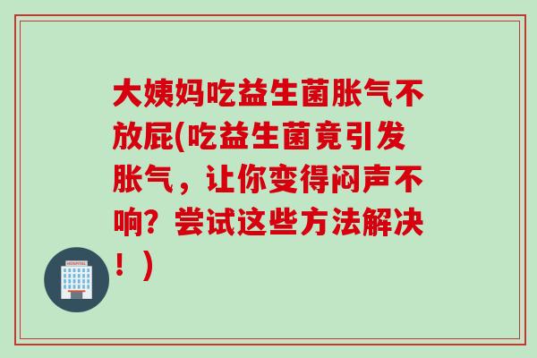 大姨妈吃益生菌不放屁(吃益生菌竟引发,让你变得闷声不响?尝试这些方法解决!) 大姨妈吃益生菌不放屁(吃益生菌竟引发,让你变得闷声不响?尝试这些方法解决!)