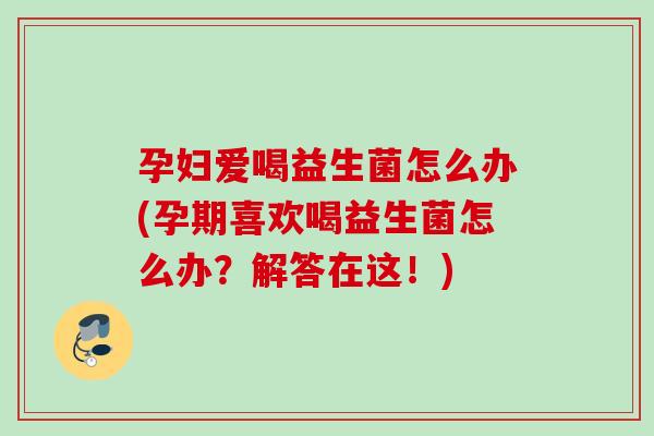 孕妇爱喝益生菌怎么办(孕期喜欢喝益生菌怎么办？解答在这！)