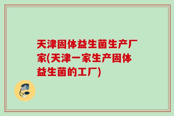 天津固体益生菌生产厂家(天津一家生产固体益生菌的工厂)