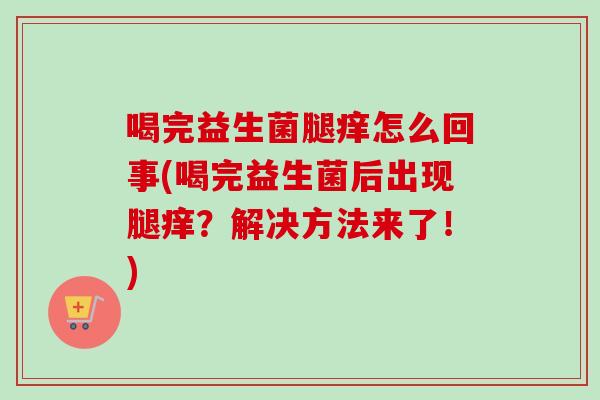 喝完益生菌腿痒怎么回事(喝完益生菌后出现腿痒？解决方法来了！)