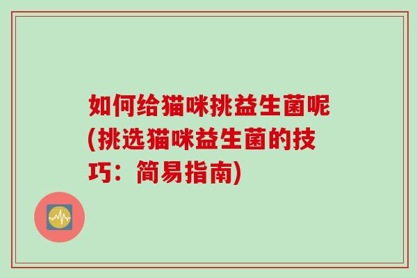 如何给猫咪挑益生菌呢(挑选猫咪益生菌的技巧：简易指南)