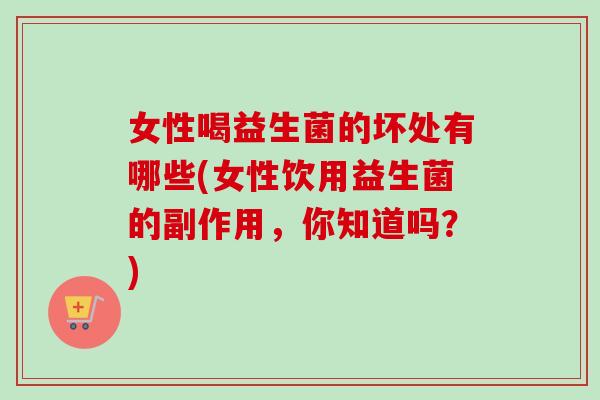 女性喝益生菌的坏处有哪些(女性饮用益生菌的副作用，你知道吗？)