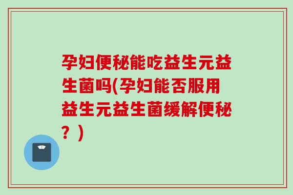 孕妇能吃益生元益生菌吗(孕妇能否服用益生元益生菌缓解？)