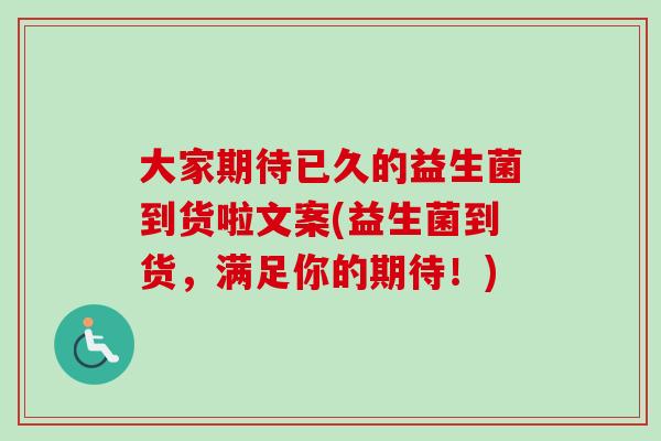 大家期待已久的益生菌到货啦文案(益生菌到货，满足你的期待！)