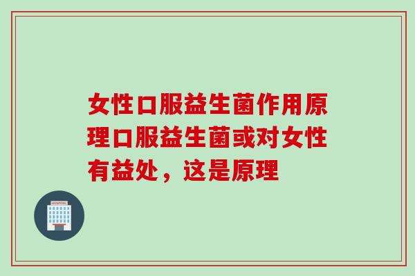 女性口服益生菌作用原理口服益生菌或对女性有益处，这是原理