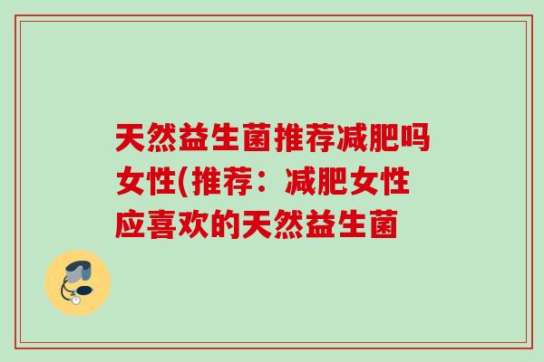 天然益生菌推荐吗女性(推荐:女性应喜欢的天然益生菌 天然益生菌推荐吗女性(推荐:女性应喜欢的天然益生菌