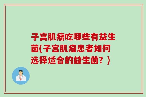 子宫吃哪些有益生菌(子宫患者如何选择适合的益生菌？)