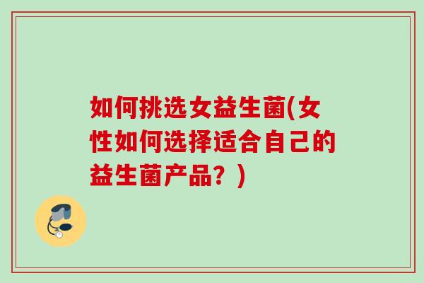 如何挑选女益生菌(女性如何选择适合自己的益生菌产品?) 如何挑选女益生菌(女性如何选择适合自己的益生菌产品?)