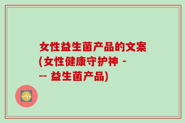 女性益生菌产品的文案(女性健康守护神 --- 益生菌产品) 女性益生菌产品的文案(女性健康守护神 --- 益生菌产品)
