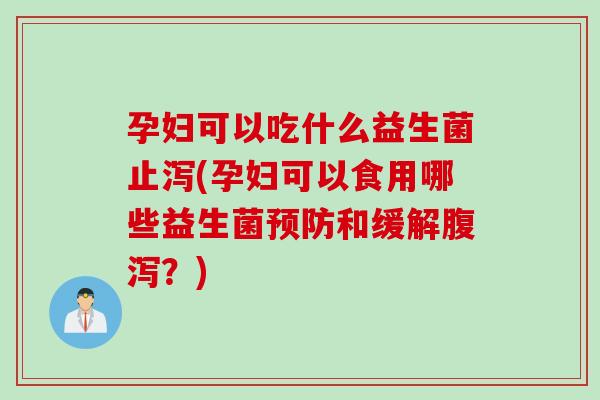 孕妇可以吃什么益生菌止泻(孕妇可以食用哪些益生菌和缓解？)