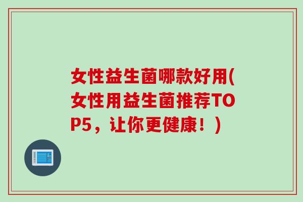 女性益生菌哪款好用(女性用益生菌推荐TOP5，让你更健康！)
