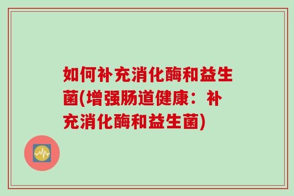 如何补充消化酶和益生菌(增强肠道健康:补充消化酶和益生菌) 如何补充消化酶和益生菌(增强肠道健康:补充消化酶和益生菌)