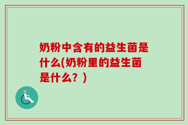 奶粉中含有的益生菌是什么(奶粉里的益生菌是什么?) 奶粉中含有的益生菌是什么(奶粉里的益生菌是什么?)