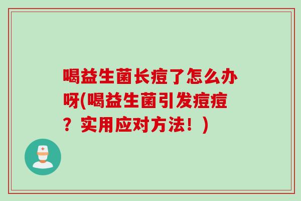 喝益生菌长痘了怎么办呀(喝益生菌引发痘痘？实用应对方法！)