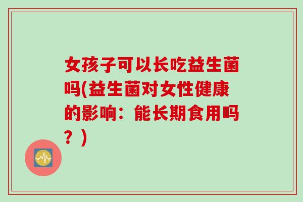 女孩子可以长吃益生菌吗(益生菌对女性健康的影响:能长期食用吗?) 女孩子可以长吃益生菌吗(益生菌对女性健康的影响:能长期食用吗?)