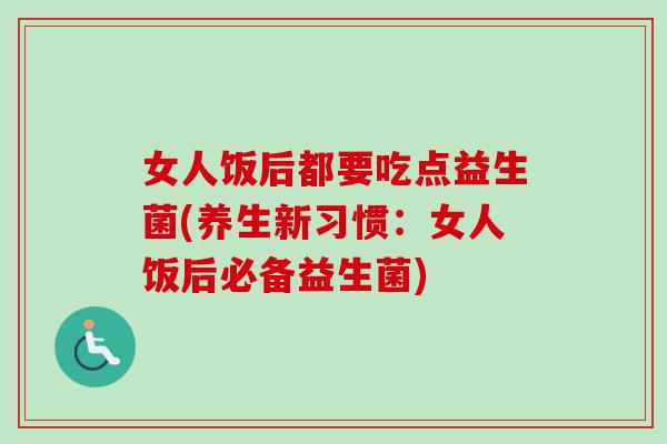 女人饭后都要吃点益生菌(养生新习惯：女人饭后必备益生菌)