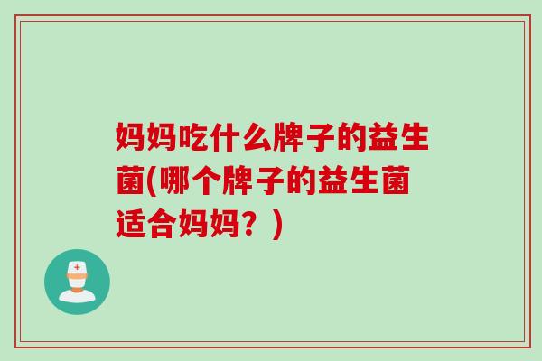 妈妈吃什么牌子的益生菌(哪个牌子的益生菌适合妈妈?) 妈妈吃什么牌子的益生菌(哪个牌子的益生菌适合妈妈?)