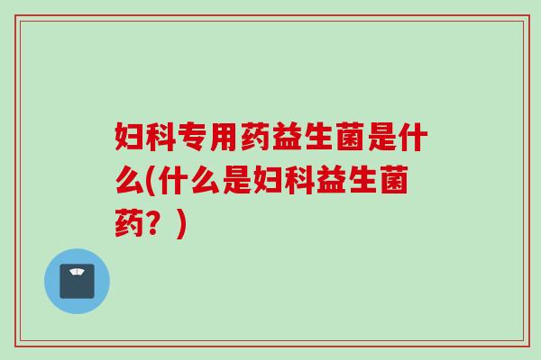 专用药益生菌是什么(什么是益生菌药?) 专用药益生菌是什么(什么是益生菌药?)