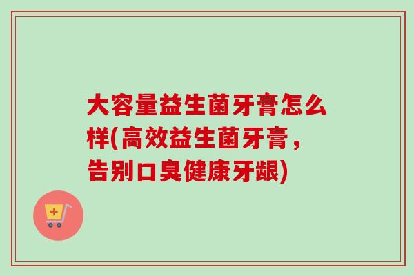 大容量益生菌牙膏怎么样(高效益生菌牙膏，告别健康牙龈)