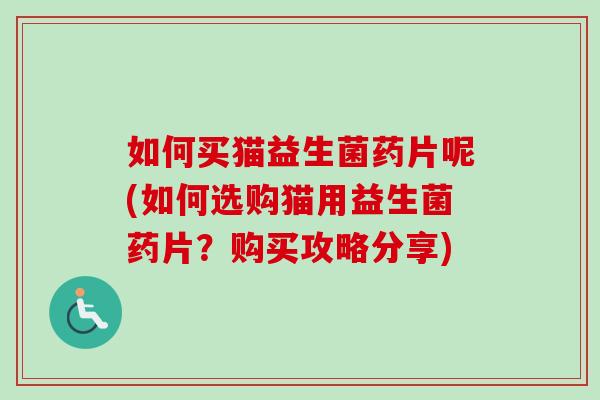 如何买猫益生菌药片呢(如何选购猫用益生菌药片?购买攻略分享) 如何买猫益生菌药片呢(如何选购猫用益生菌药片?购买攻略分享)
