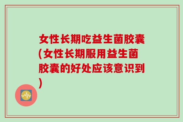 女性长期吃益生菌胶囊(女性长期服用益生菌胶囊的好处应该意识到) 女性长期吃益生菌胶囊(女性长期服用益生菌胶囊的好处应该意识到)