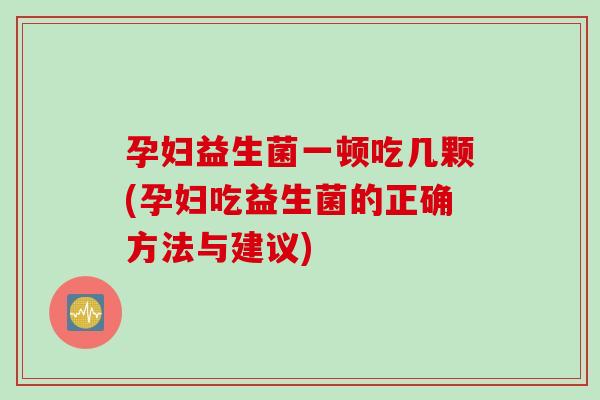 孕妇益生菌一顿吃几颗(孕妇吃益生菌的正确方法与建议)