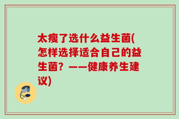 太瘦了选什么益生菌(怎样选择适合自己的益生菌？——健康养生建议)