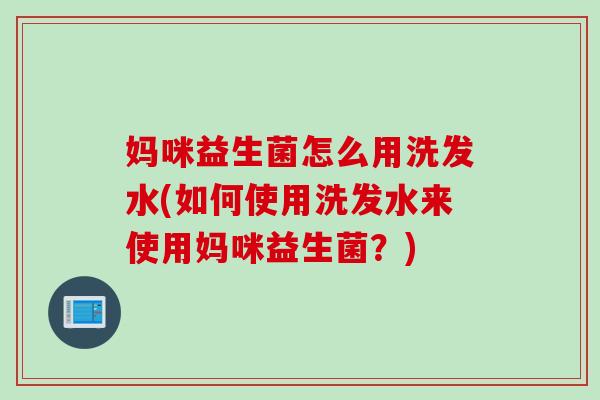 妈咪益生菌怎么用洗发水(如何使用洗发水来使用妈咪益生菌?) 妈咪益生菌怎么用洗发水(如何使用洗发水来使用妈咪益生菌?)