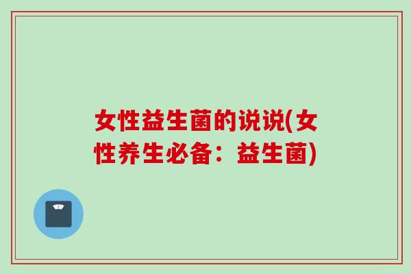 女性益生菌的说说(女性养生必备：益生菌)