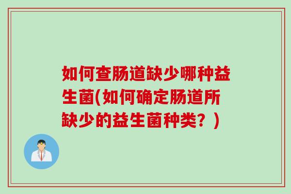 如何查肠道缺少哪种益生菌(如何确定肠道所缺少的益生菌种类?) 如何查肠道缺少哪种益生菌(如何确定肠道所缺少的益生菌种类?)