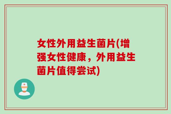 女性外用益生菌片(增强女性健康,外用益生菌片值得尝试) 女性外用益生菌片(增强女性健康,外用益生菌片值得尝试)