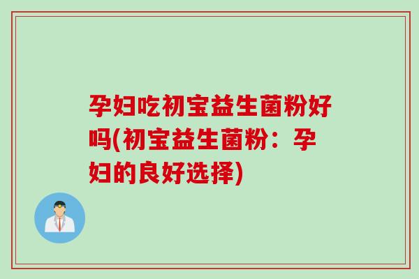 孕妇吃初宝益生菌粉好吗(初宝益生菌粉：孕妇的良好选择)