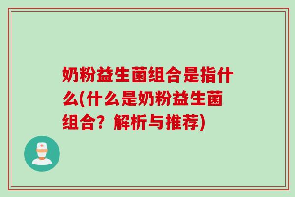 奶粉益生菌组合是指什么(什么是奶粉益生菌组合?解析与推荐) 奶粉益生菌组合是指什么(什么是奶粉益生菌组合?解析与推荐)
