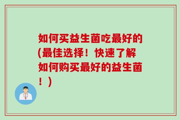 如何买益生菌吃好的(佳选择!快速了解如何购买好的益生菌!) 如何买益生菌吃好的(佳选择!快速了解如何购买好的益生菌!)