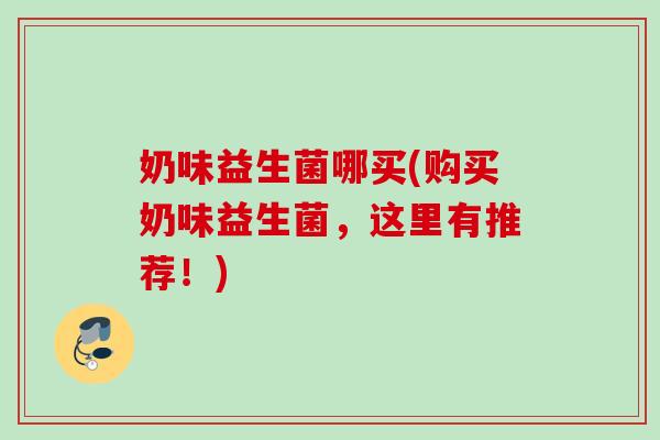奶味益生菌哪买(购买奶味益生菌，这里有推荐！)