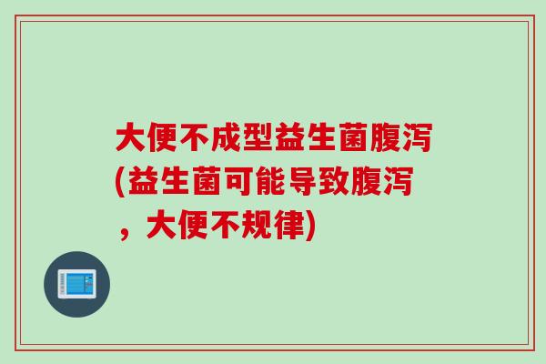 大便不成型益生菌(益生菌可能导致,大便不规律) 大便不成型益生菌(益生菌可能导致,大便不规律)