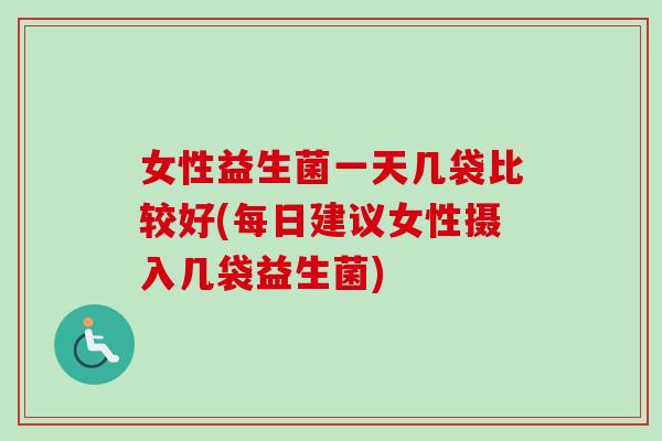 女性益生菌一天几袋比较好(每日建议女性摄入几袋益生菌) 女性益生菌一天几袋比较好(每日建议女性摄入几袋益生菌)